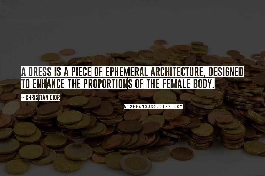 Christian Dior Quotes: A dress is a piece of ephemeral architecture, designed to enhance the proportions of the female body.
