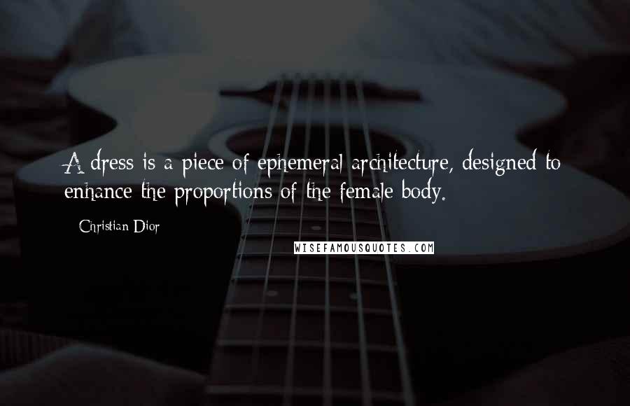 Christian Dior Quotes: A dress is a piece of ephemeral architecture, designed to enhance the proportions of the female body.