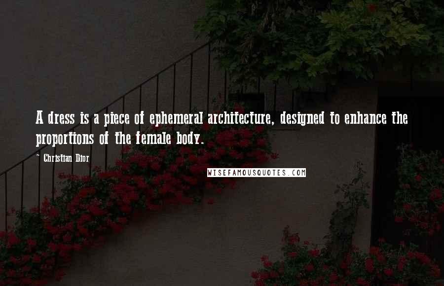 Christian Dior Quotes: A dress is a piece of ephemeral architecture, designed to enhance the proportions of the female body.
