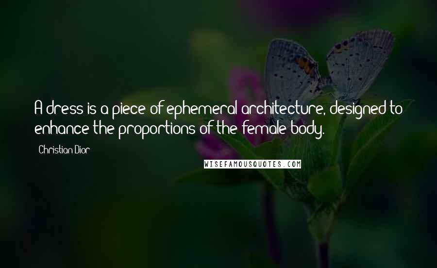 Christian Dior Quotes: A dress is a piece of ephemeral architecture, designed to enhance the proportions of the female body.
