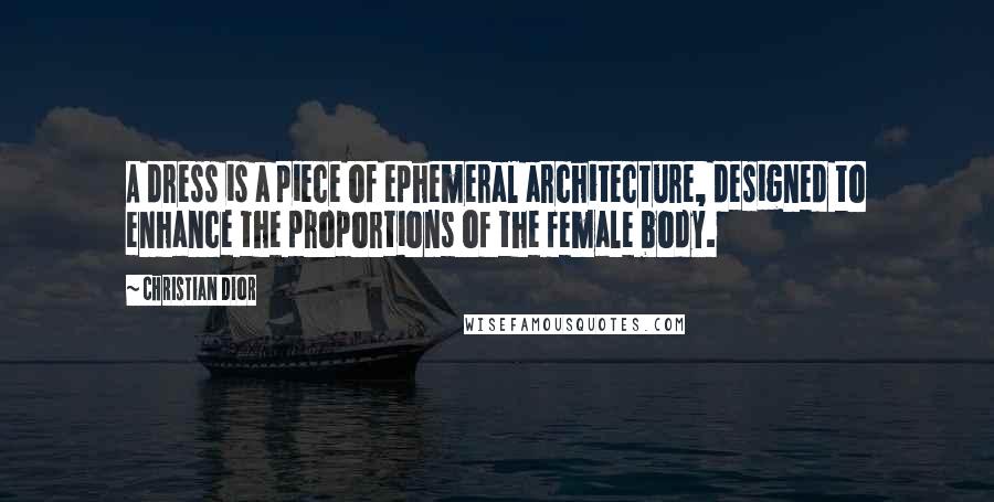 Christian Dior Quotes: A dress is a piece of ephemeral architecture, designed to enhance the proportions of the female body.