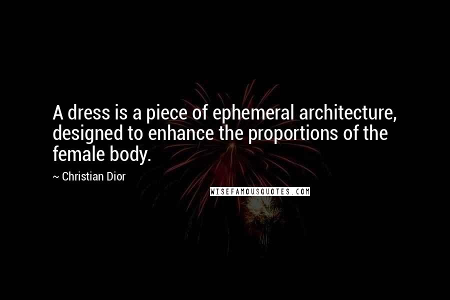 Christian Dior Quotes: A dress is a piece of ephemeral architecture, designed to enhance the proportions of the female body.
