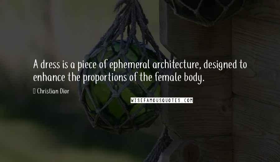 Christian Dior Quotes: A dress is a piece of ephemeral architecture, designed to enhance the proportions of the female body.