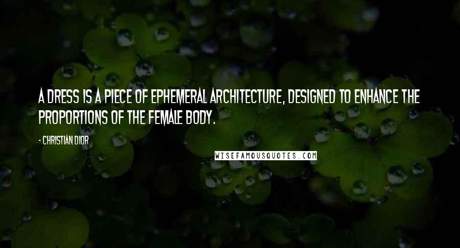 Christian Dior Quotes: A dress is a piece of ephemeral architecture, designed to enhance the proportions of the female body.