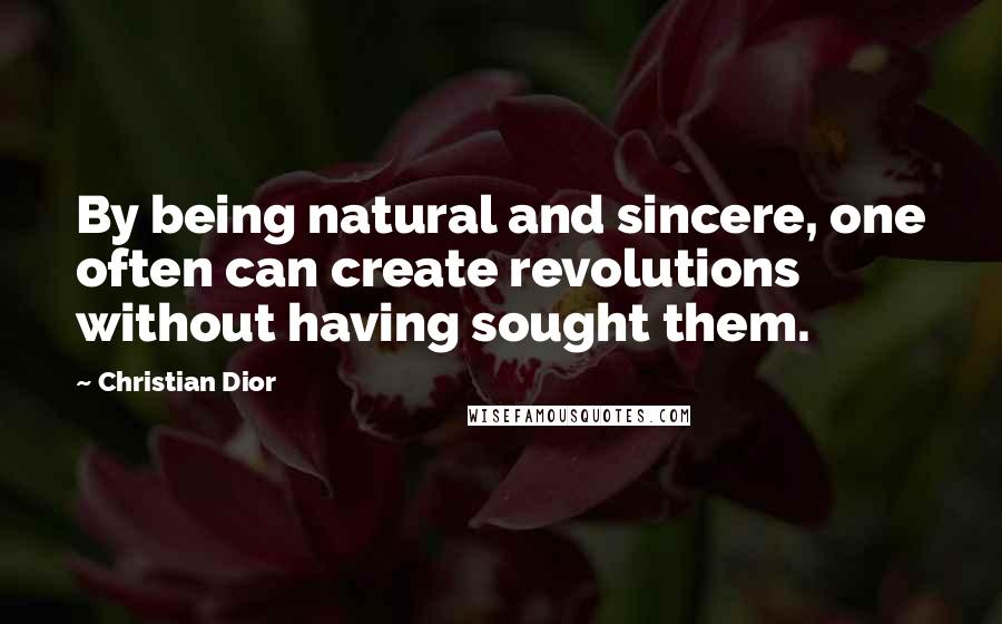 Christian Dior Quotes: By being natural and sincere, one often can create revolutions without having sought them.