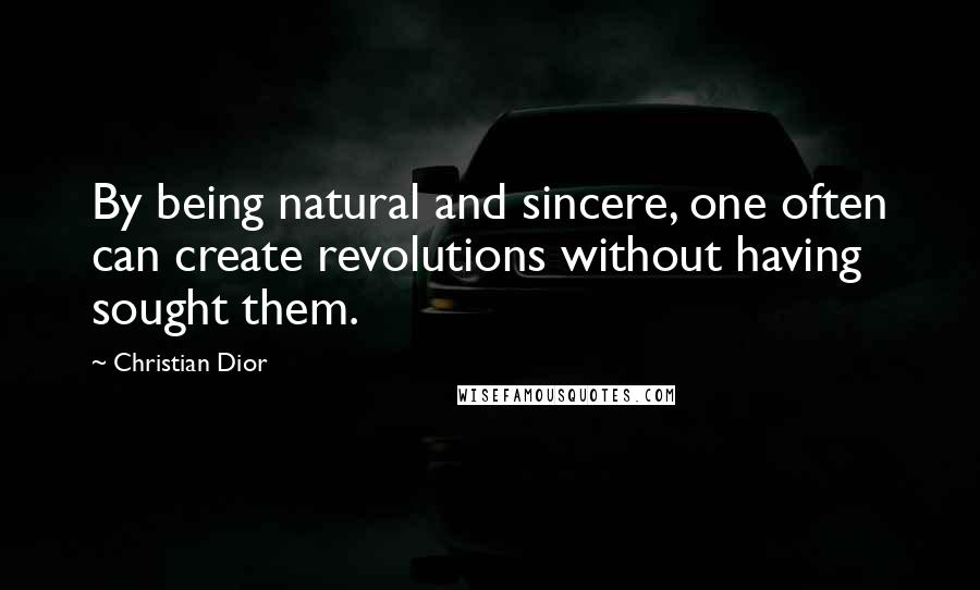 Christian Dior Quotes: By being natural and sincere, one often can create revolutions without having sought them.