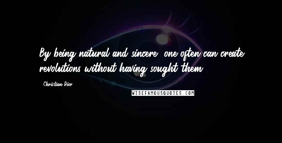 Christian Dior Quotes: By being natural and sincere, one often can create revolutions without having sought them.