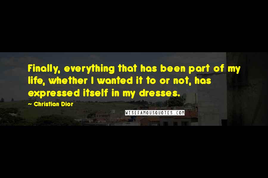 Christian Dior Quotes: Finally, everything that has been part of my life, whether I wanted it to or not, has expressed itself in my dresses.