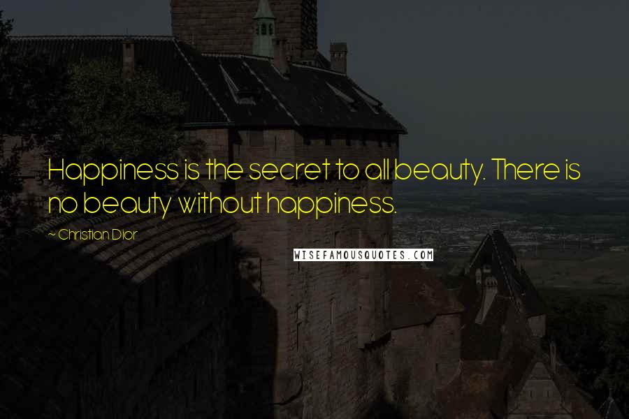 Christian Dior Quotes: Happiness is the secret to all beauty. There is no beauty without happiness.