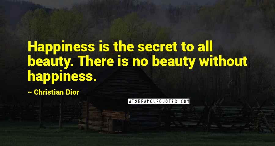 Christian Dior Quotes: Happiness is the secret to all beauty. There is no beauty without happiness.