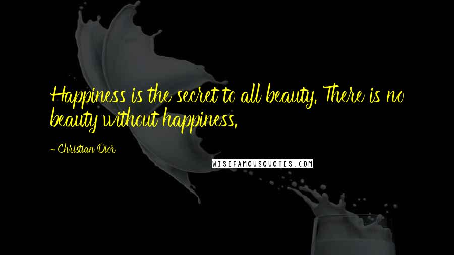 Christian Dior Quotes: Happiness is the secret to all beauty. There is no beauty without happiness.