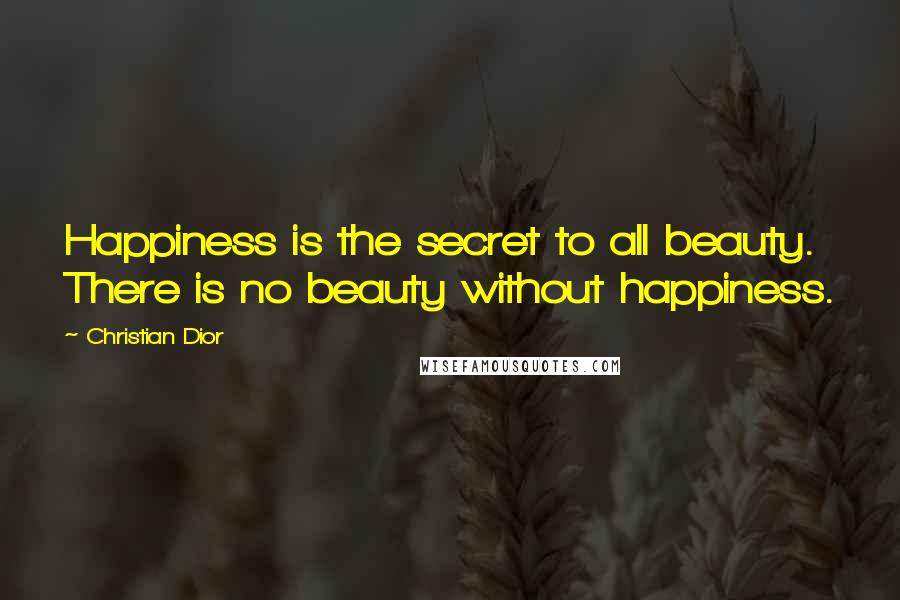 Christian Dior Quotes: Happiness is the secret to all beauty. There is no beauty without happiness.