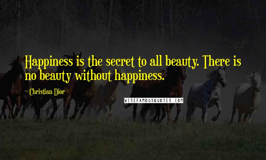 Christian Dior Quotes: Happiness is the secret to all beauty. There is no beauty without happiness.