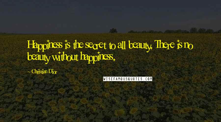 Christian Dior Quotes: Happiness is the secret to all beauty. There is no beauty without happiness.