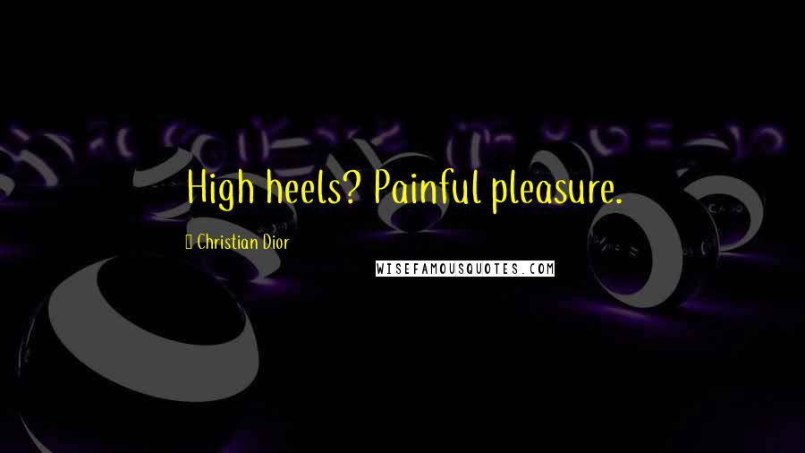 Christian Dior Quotes: High heels? Painful pleasure.