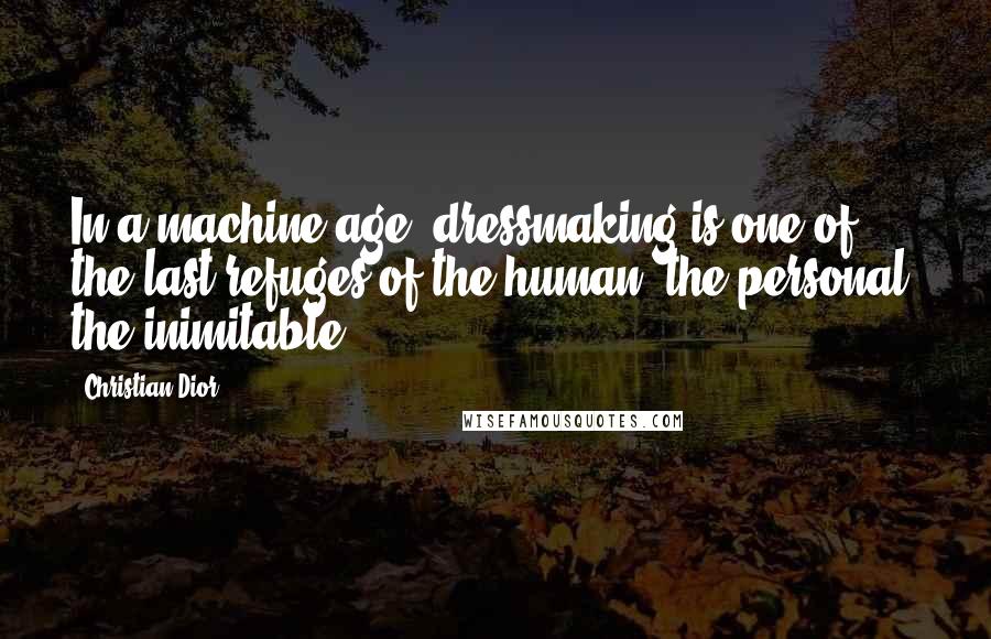 Christian Dior Quotes: In a machine age, dressmaking is one of the last refuges of the human, the personal, the inimitable.