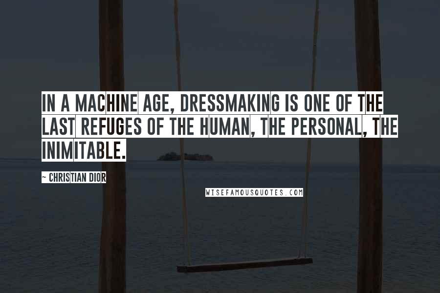 Christian Dior Quotes: In a machine age, dressmaking is one of the last refuges of the human, the personal, the inimitable.