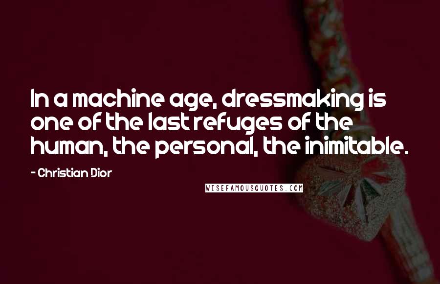 Christian Dior Quotes: In a machine age, dressmaking is one of the last refuges of the human, the personal, the inimitable.