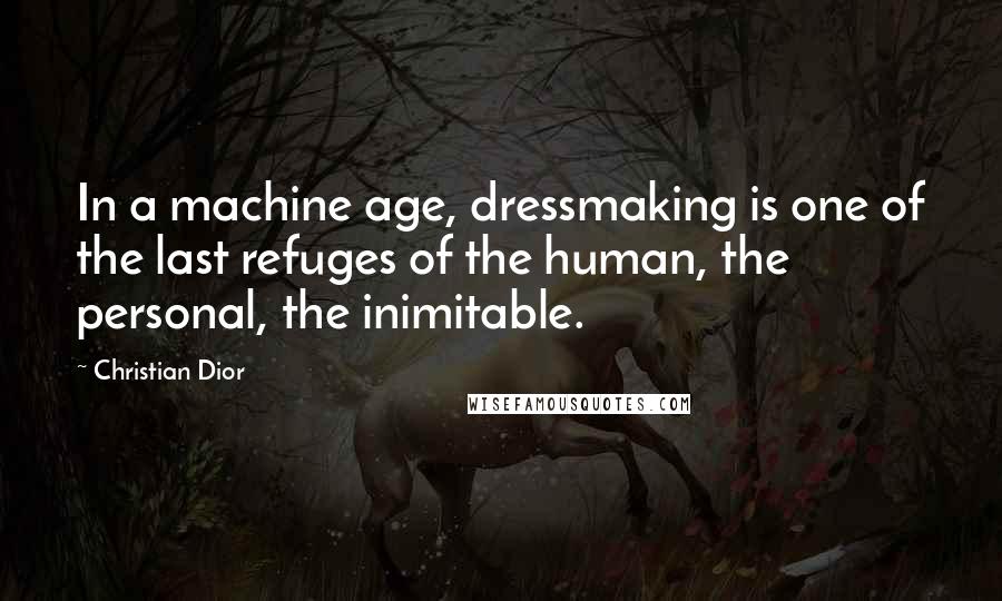 Christian Dior Quotes: In a machine age, dressmaking is one of the last refuges of the human, the personal, the inimitable.