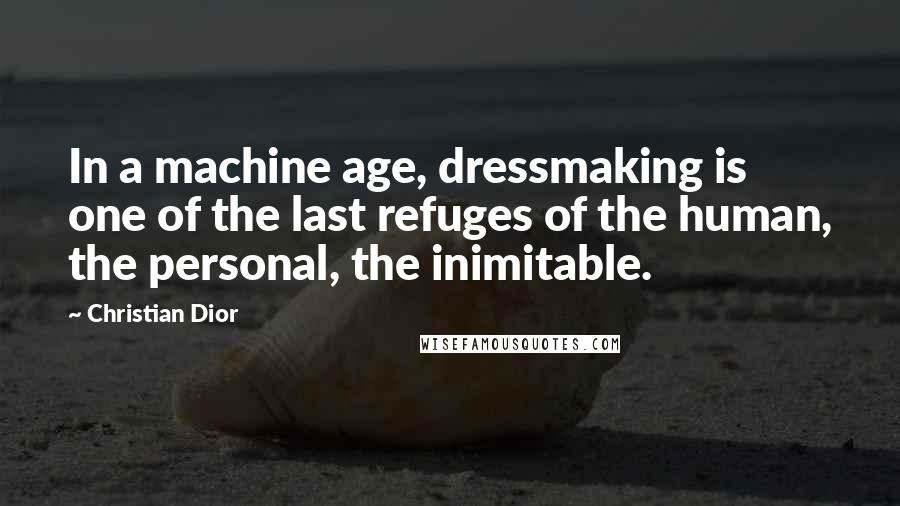 Christian Dior Quotes: In a machine age, dressmaking is one of the last refuges of the human, the personal, the inimitable.