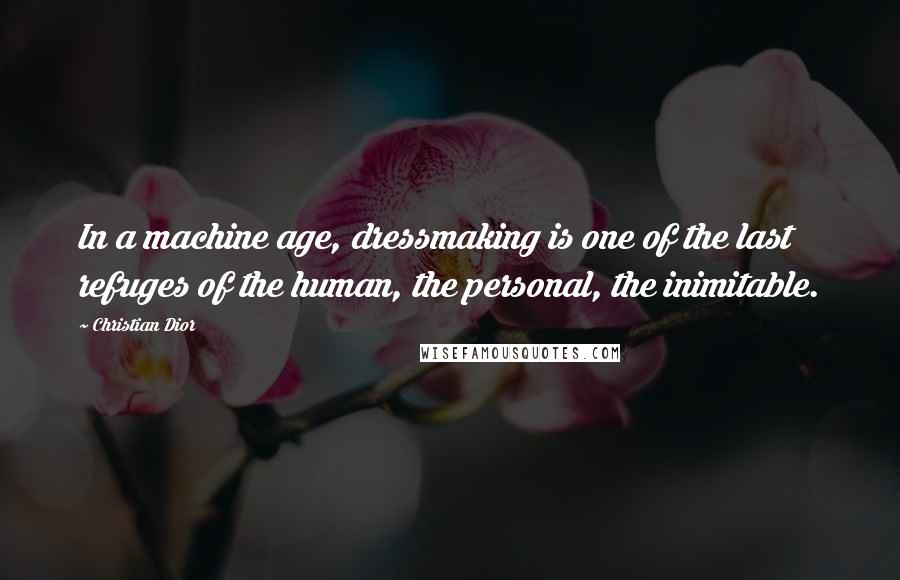 Christian Dior Quotes: In a machine age, dressmaking is one of the last refuges of the human, the personal, the inimitable.