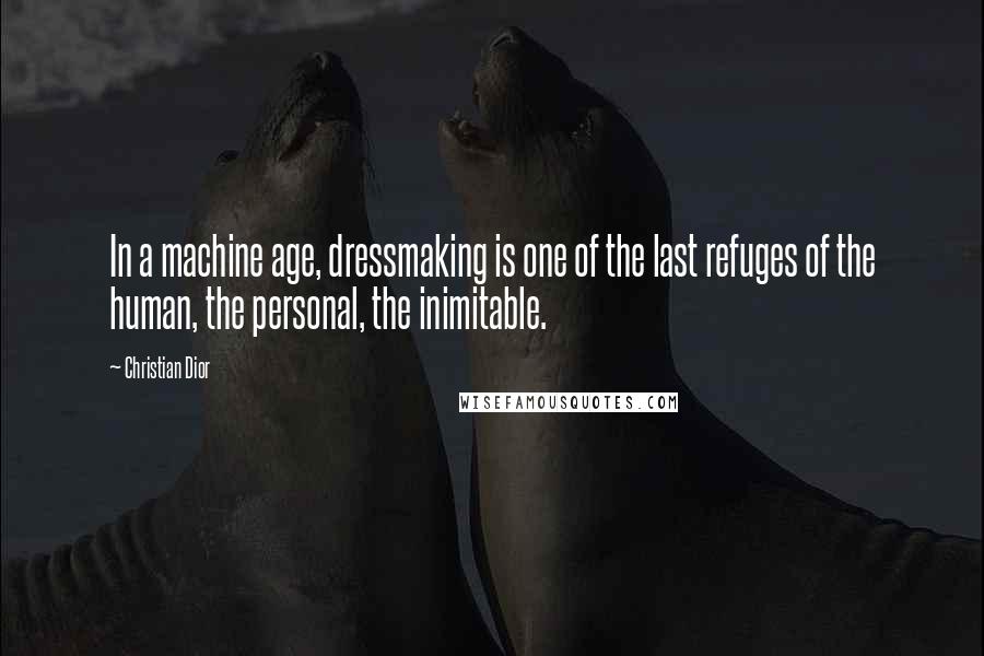 Christian Dior Quotes: In a machine age, dressmaking is one of the last refuges of the human, the personal, the inimitable.