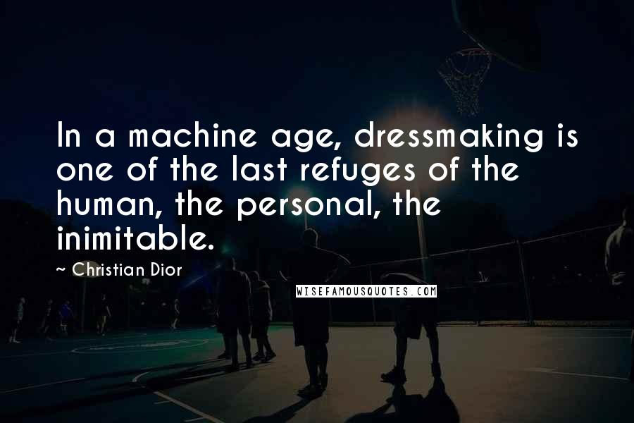 Christian Dior Quotes: In a machine age, dressmaking is one of the last refuges of the human, the personal, the inimitable.
