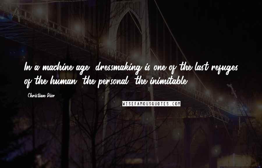 Christian Dior Quotes: In a machine age, dressmaking is one of the last refuges of the human, the personal, the inimitable.