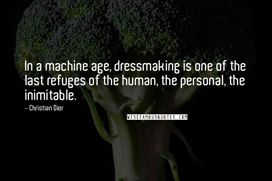 Christian Dior Quotes: In a machine age, dressmaking is one of the last refuges of the human, the personal, the inimitable.