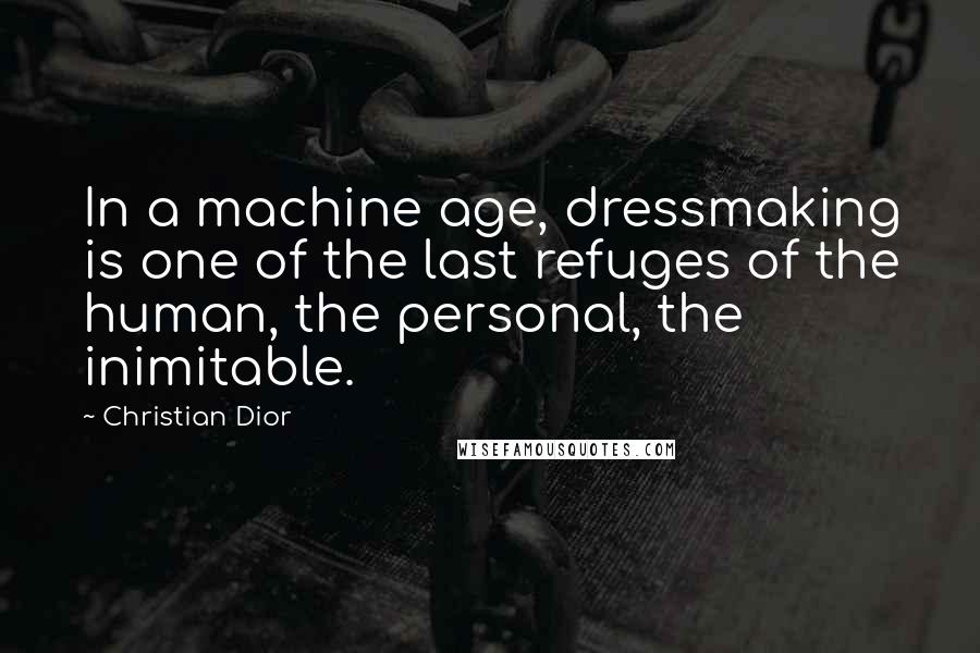 Christian Dior Quotes: In a machine age, dressmaking is one of the last refuges of the human, the personal, the inimitable.