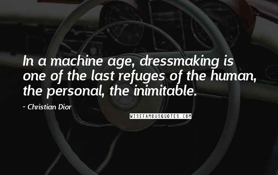 Christian Dior Quotes: In a machine age, dressmaking is one of the last refuges of the human, the personal, the inimitable.