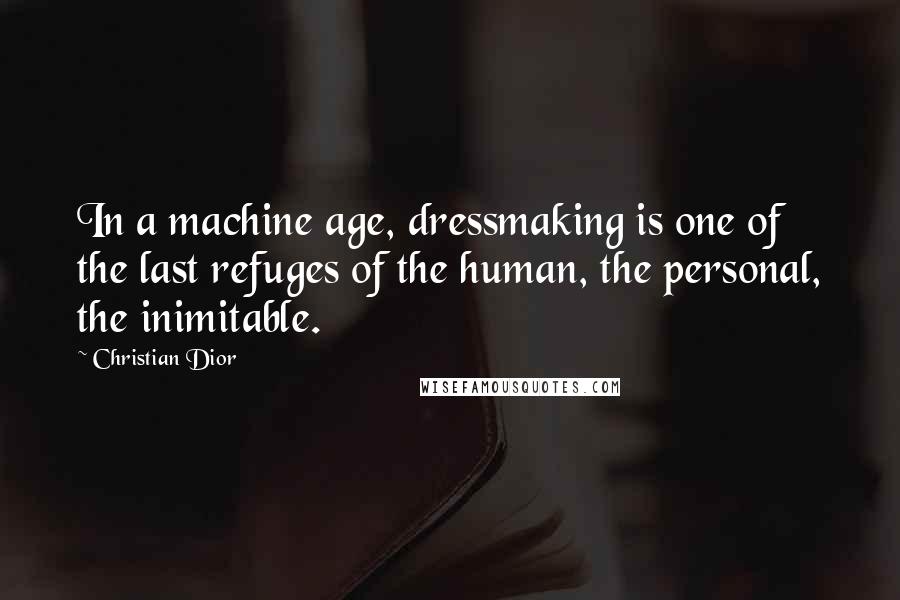 Christian Dior Quotes: In a machine age, dressmaking is one of the last refuges of the human, the personal, the inimitable.