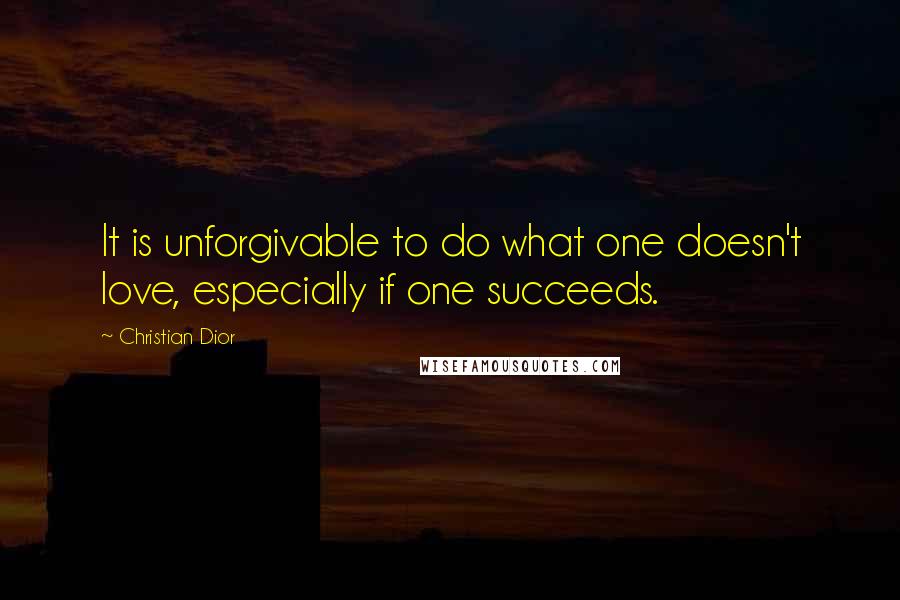 Christian Dior Quotes: It is unforgivable to do what one doesn't love, especially if one succeeds.