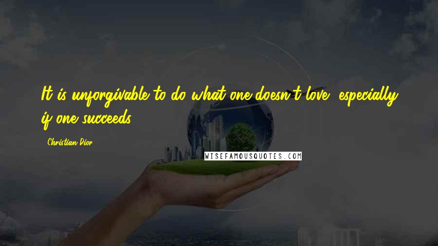 Christian Dior Quotes: It is unforgivable to do what one doesn't love, especially if one succeeds.