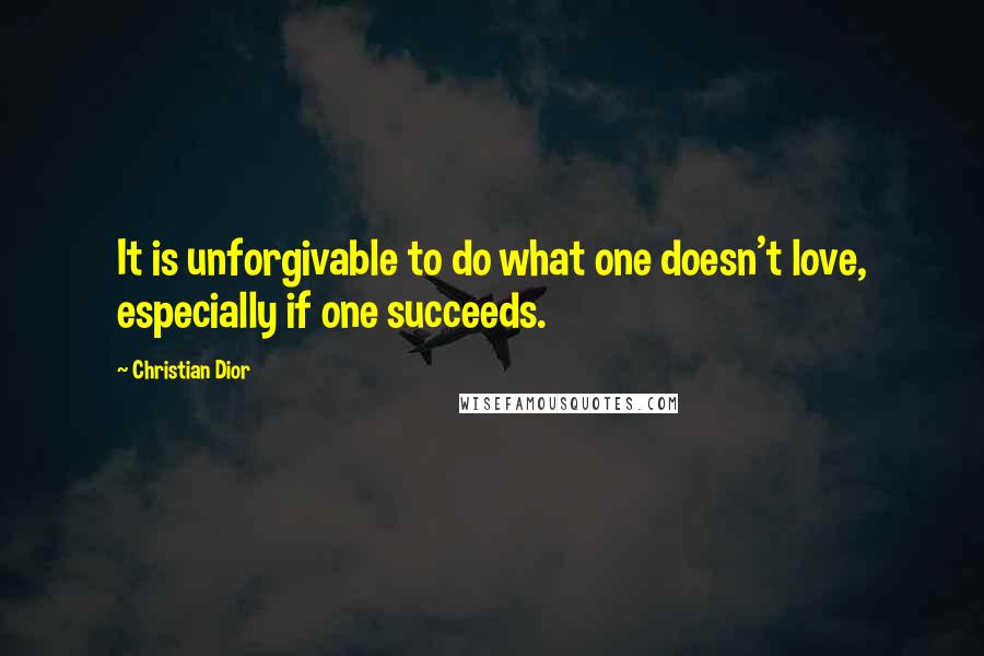 Christian Dior Quotes: It is unforgivable to do what one doesn't love, especially if one succeeds.