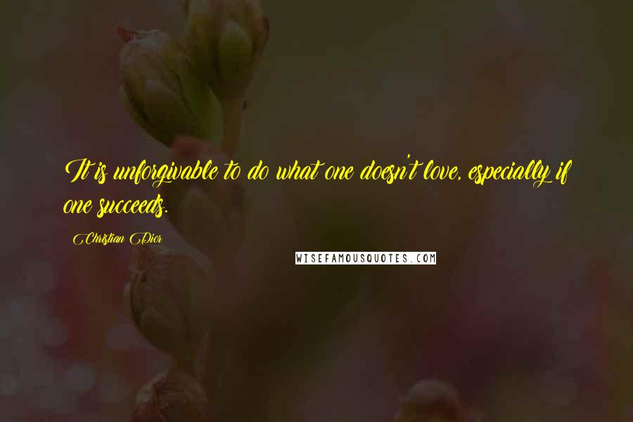 Christian Dior Quotes: It is unforgivable to do what one doesn't love, especially if one succeeds.