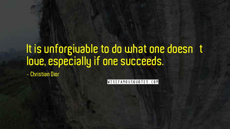 Christian Dior Quotes: It is unforgivable to do what one doesn't love, especially if one succeeds.
