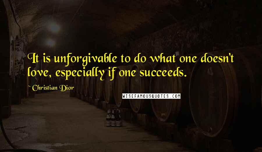 Christian Dior Quotes: It is unforgivable to do what one doesn't love, especially if one succeeds.