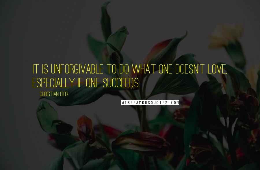 Christian Dior Quotes: It is unforgivable to do what one doesn't love, especially if one succeeds.