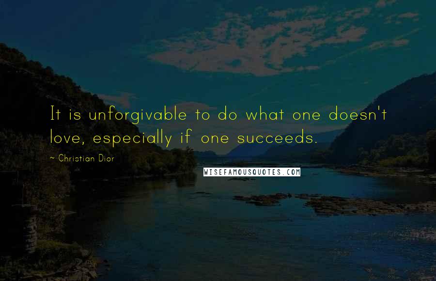 Christian Dior Quotes: It is unforgivable to do what one doesn't love, especially if one succeeds.