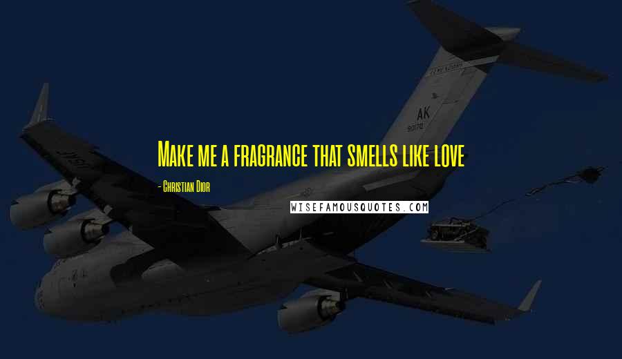 Christian Dior Quotes: Make me a fragrance that smells like love