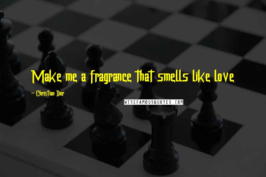 Christian Dior Quotes: Make me a fragrance that smells like love