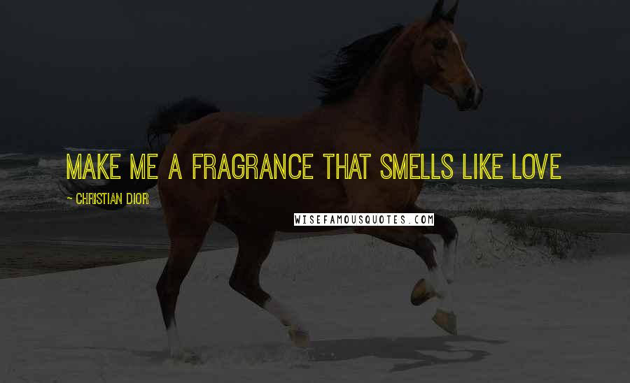 Christian Dior Quotes: Make me a fragrance that smells like love