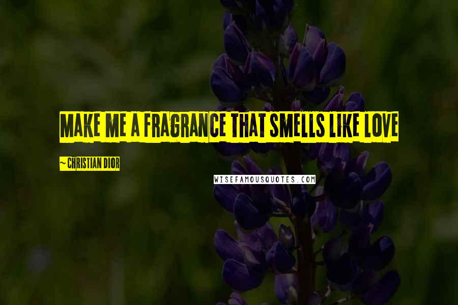 Christian Dior Quotes: Make me a fragrance that smells like love