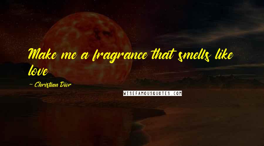 Christian Dior Quotes: Make me a fragrance that smells like love