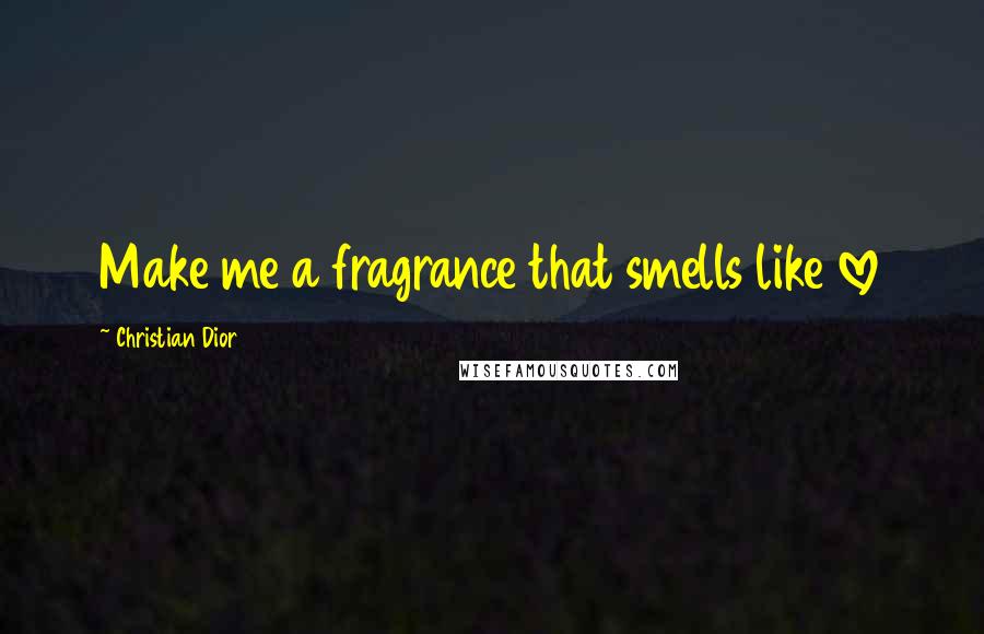 Christian Dior Quotes: Make me a fragrance that smells like love