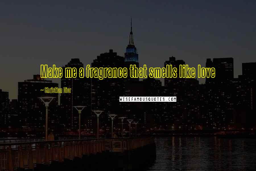 Christian Dior Quotes: Make me a fragrance that smells like love