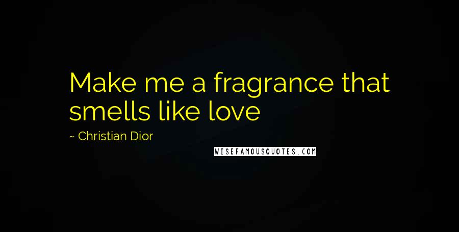 Christian Dior Quotes: Make me a fragrance that smells like love