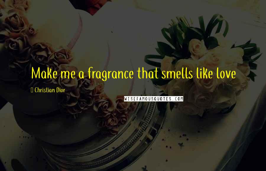 Christian Dior Quotes: Make me a fragrance that smells like love