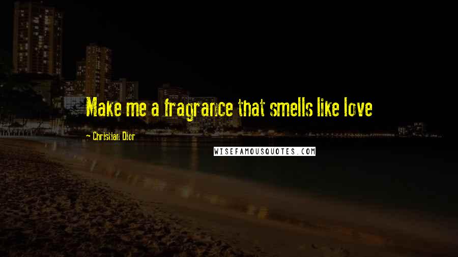 Christian Dior Quotes: Make me a fragrance that smells like love